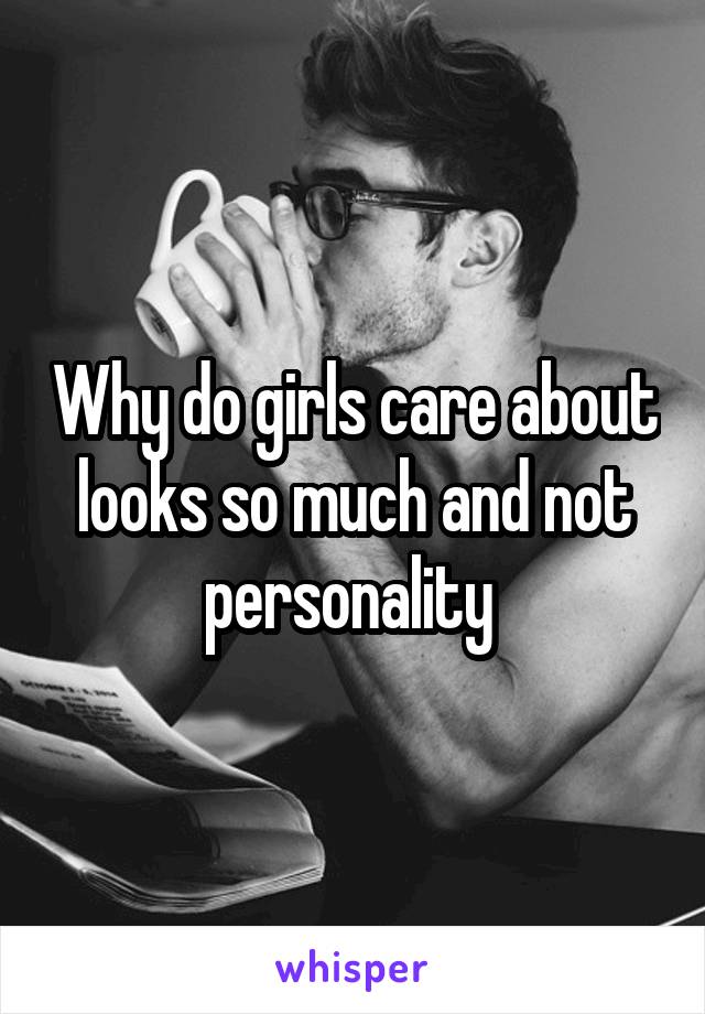 Why do girls care about looks so much and not personality 