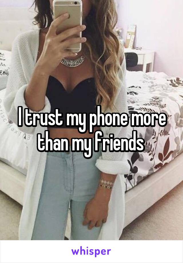 I trust my phone more than my friends 