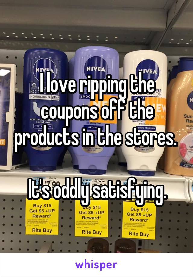 I love ripping the coupons off the products in the stores. 

It's oddly satisfying.