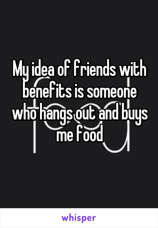 My idea of friends with benefits is someone who hangs out and buys me food
