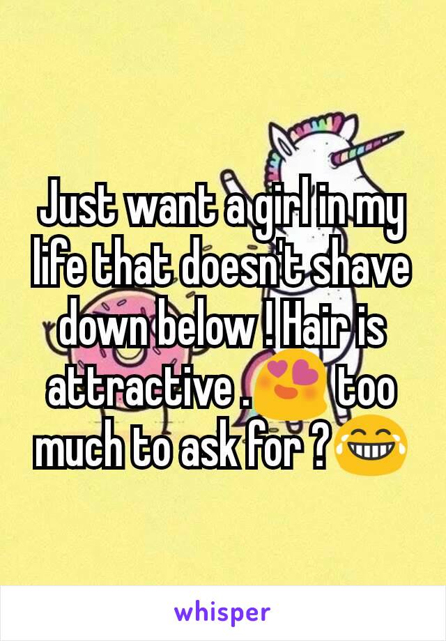 Just want a girl in my life that doesn't shave down below ! Hair is attractive .😍 too much to ask for ?😂