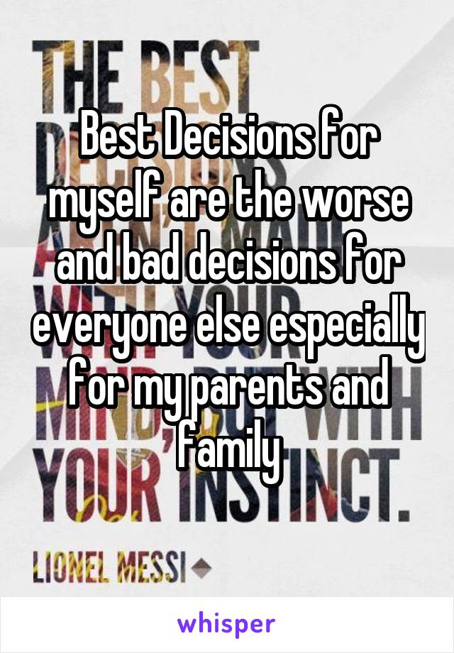 Best Decisions for myself are the worse and bad decisions for everyone else especially for my parents and family
