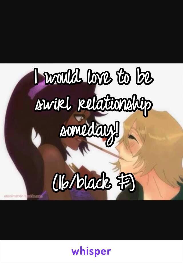 I would love to be swirl relationship someday! 

(16/black F)