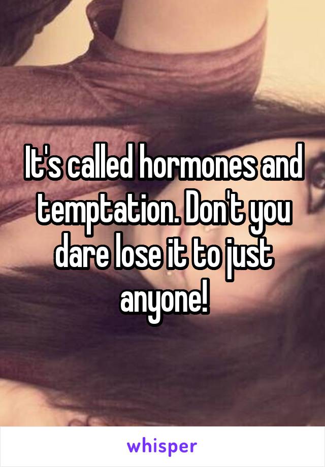 It's called hormones and temptation. Don't you dare lose it to just anyone!