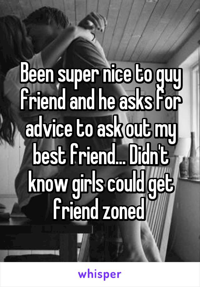 Been super nice to guy friend and he asks for advice to ask out my best friend... Didn't know girls could get friend zoned 