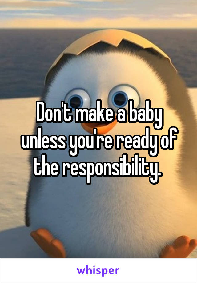 Don't make a baby unless you're ready of the responsibility. 