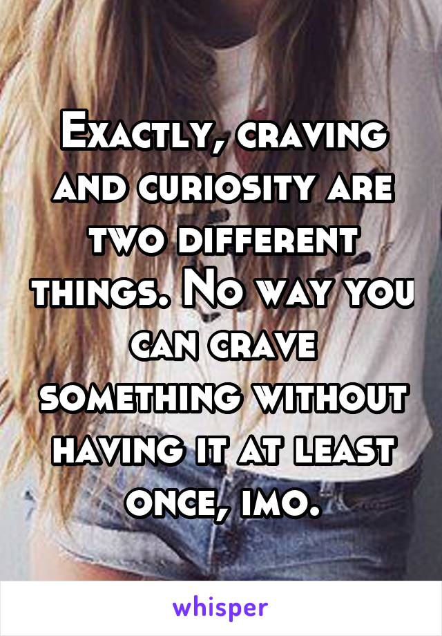 Exactly, craving and curiosity are two different things. No way you can crave something without having it at least once, imo.