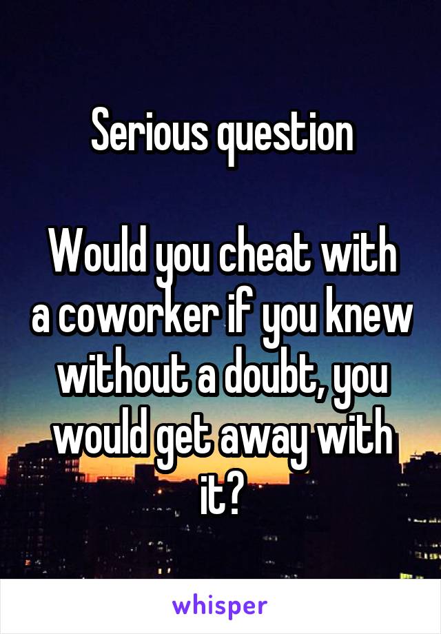 Serious question

Would you cheat with a coworker if you knew without a doubt, you would get away with it?