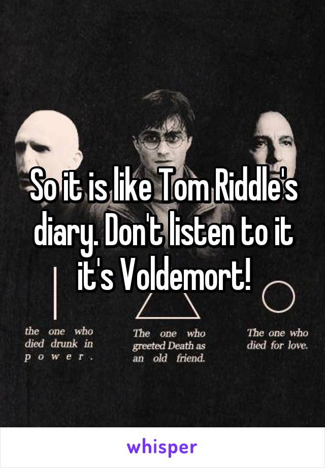 So it is like Tom Riddle's diary. Don't listen to it it's Voldemort!