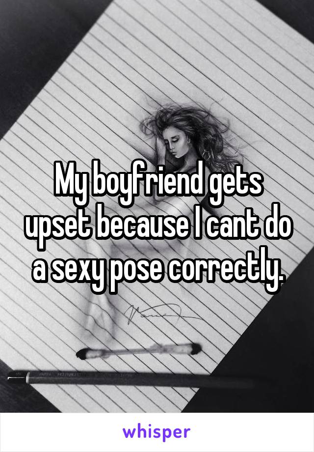 My boyfriend gets upset because I cant do a sexy pose correctly.