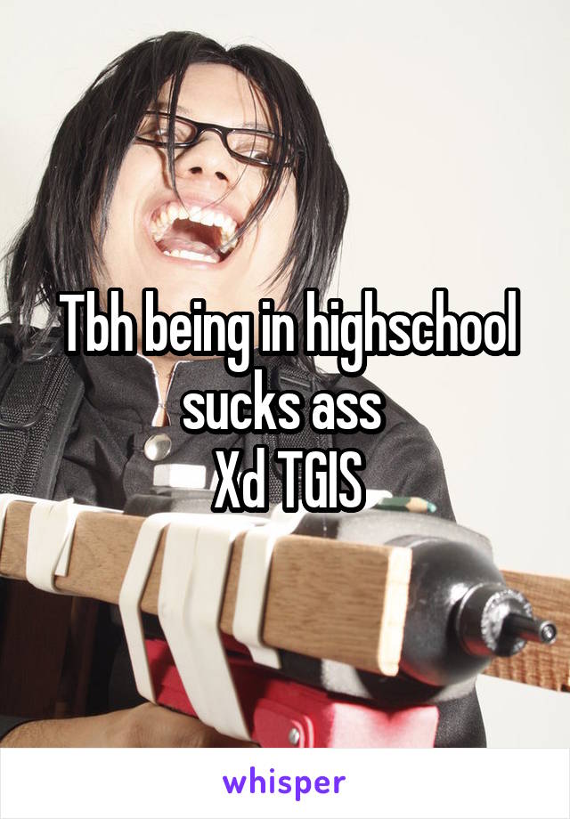 Tbh being in highschool sucks ass 
Xd TGIS