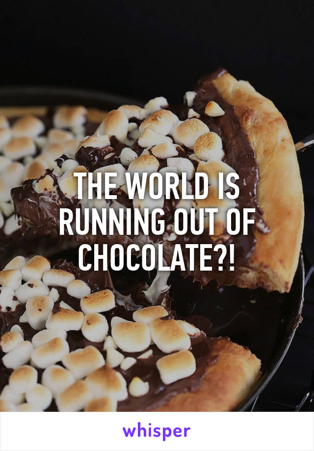 THE WORLD IS RUNNING OUT OF CHOCOLATE?!