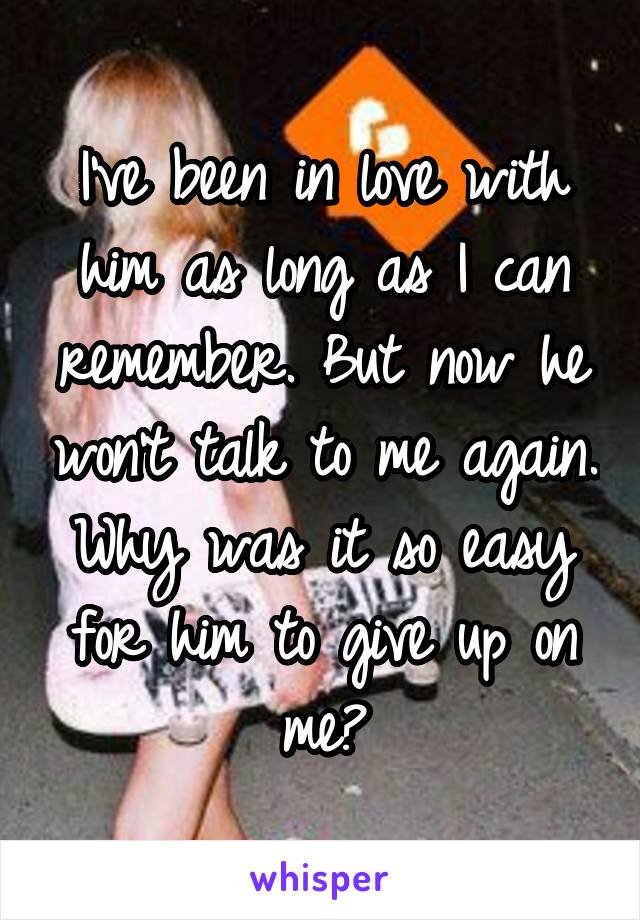 I've been in love with him as long as I can remember. But now he won't talk to me again. Why was it so easy for him to give up on me?