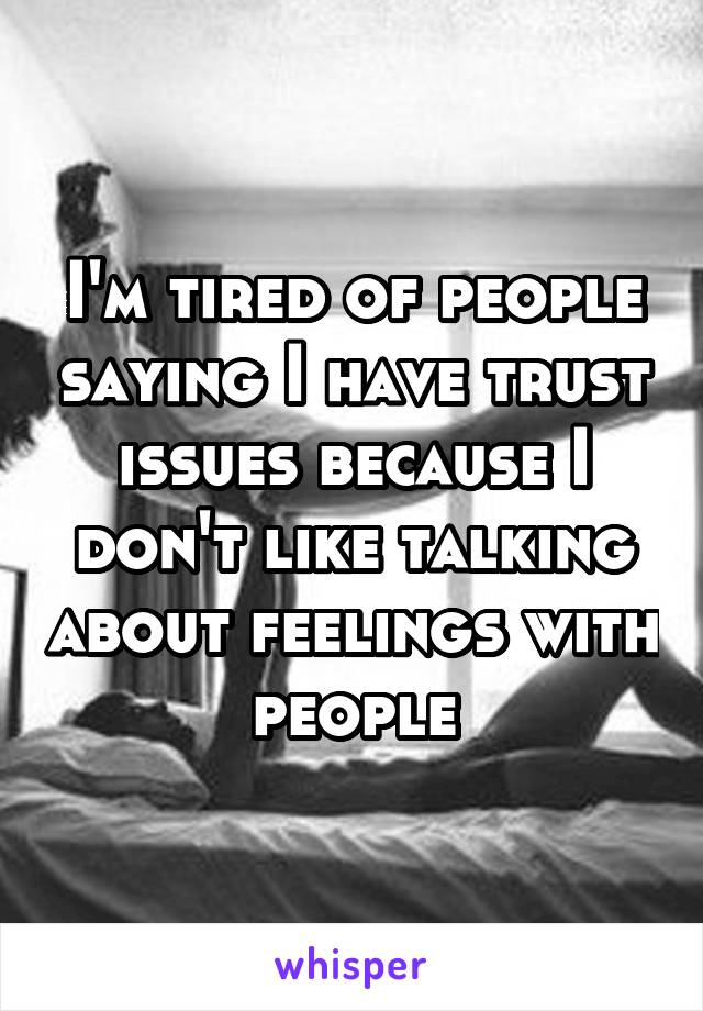 I'm tired of people saying I have trust issues because I don't like talking about feelings with people