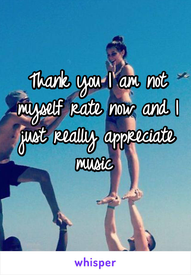 Thank you I am not myself rate now and I just really appreciate music 
