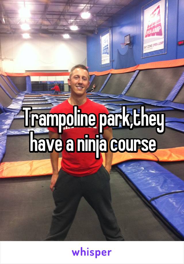 Trampoline park,they have a ninja course