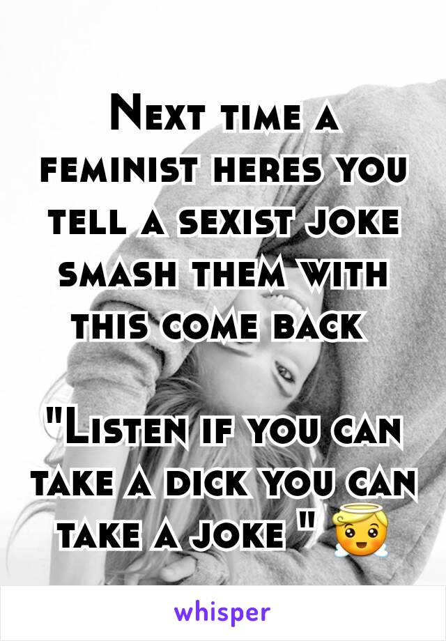 Next time a feminist heres you tell a sexist joke smash them with this come back 

"Listen if you can take a dick you can take a joke " 😇