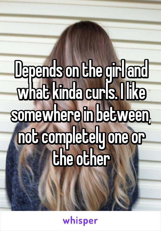 Depends on the girl and what kinda curls. I like somewhere in between, not completely one or the other