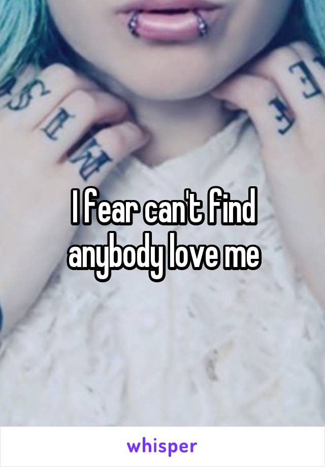 I fear can't find anybody love me