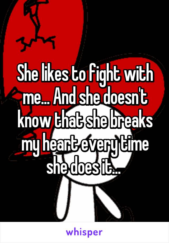 She likes to fight with me... And she doesn't know that she breaks my heart every time she does it... 