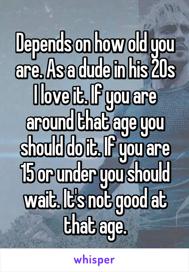 Depends on how old you are. As a dude in his 20s I love it. If you are around that age you should do it. If you are 15 or under you should wait. It's not good at that age.