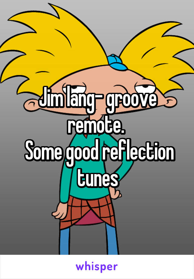 Jim lang- groove remote. 
 Some good reflection tunes