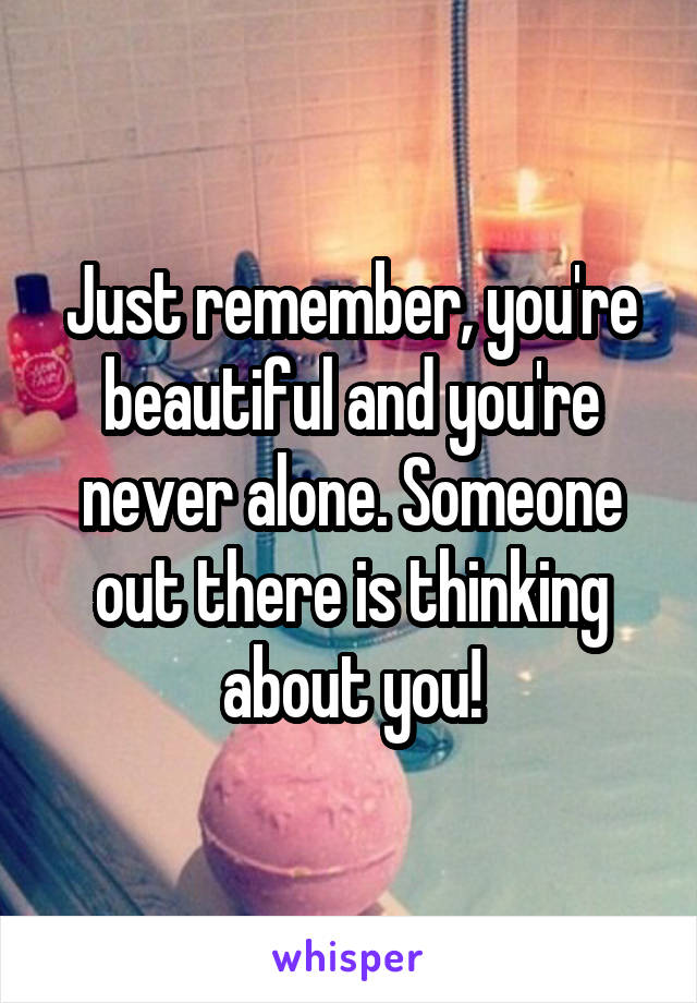 Just remember, you're beautiful and you're never alone. Someone out there is thinking about you!