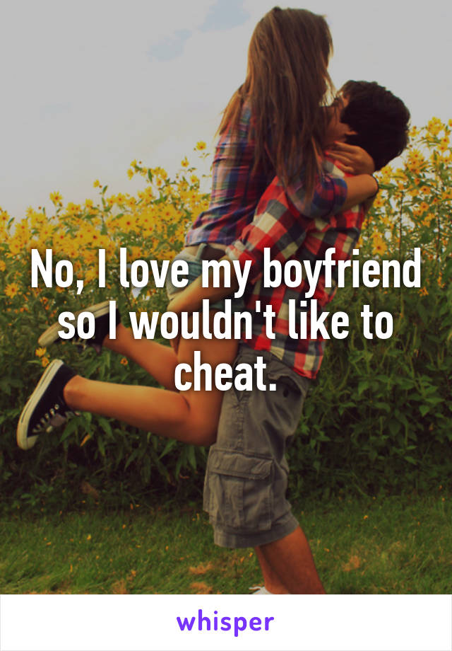 No, I love my boyfriend so I wouldn't like to cheat.