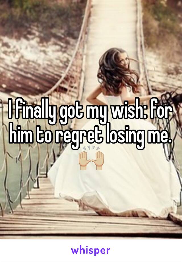 I finally got my wish: for him to regret losing me. 🙌🏼