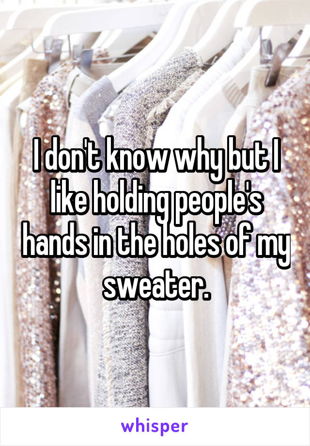 I don't know why but I like holding people's hands in the holes of my sweater.