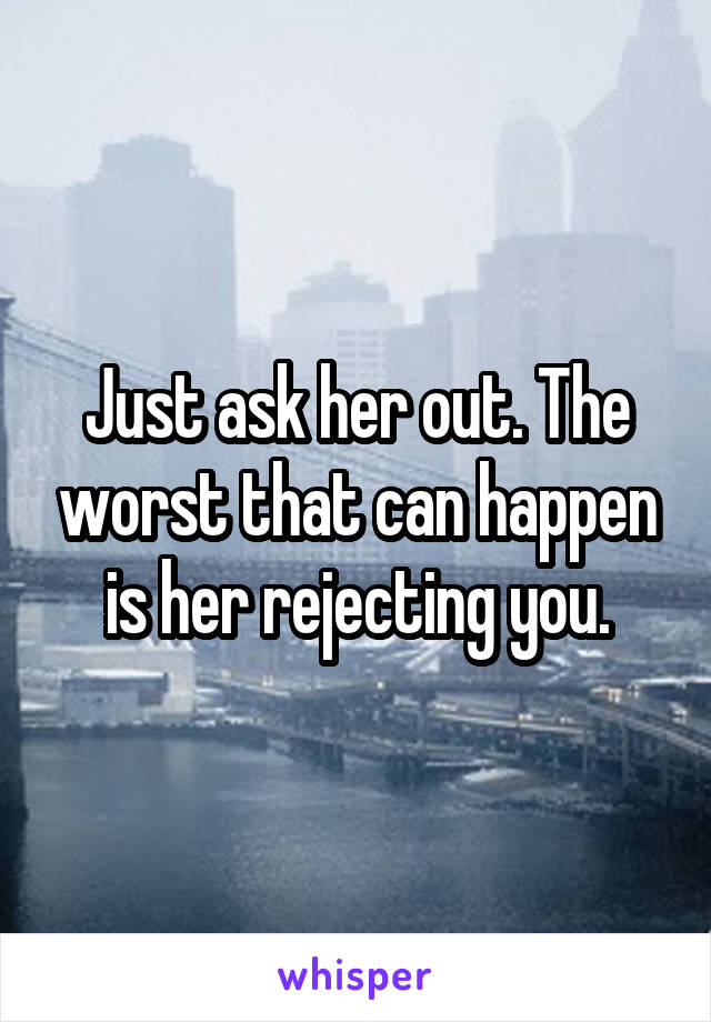 Just ask her out. The worst that can happen is her rejecting you.