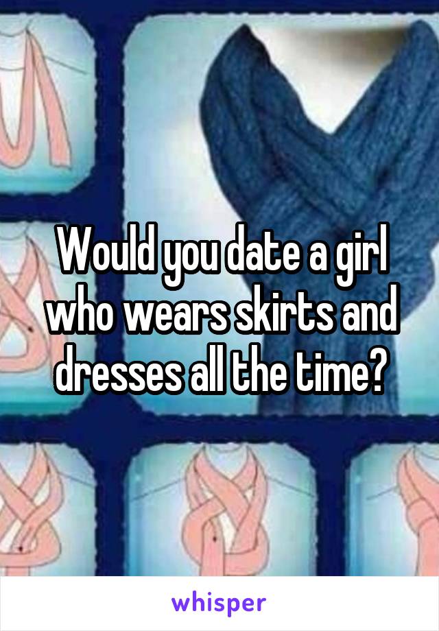 Would you date a girl who wears skirts and dresses all the time?