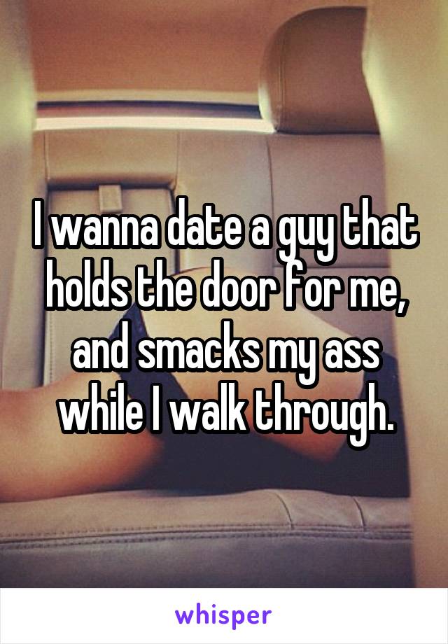 I wanna date a guy that holds the door for me, and smacks my ass while I walk through.