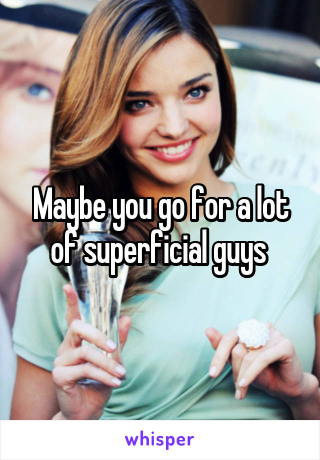 Maybe you go for a lot of superficial guys 