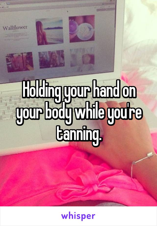 Holding your hand on your body while you're tanning.