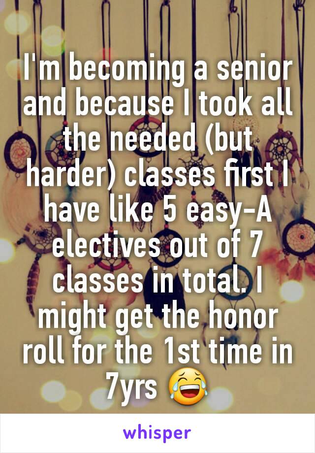 I'm becoming a senior and because I took all the needed (but harder) classes first I have like 5 easy-A electives out of 7 classes in total. I might get the honor roll for the 1st time in 7yrs 😂