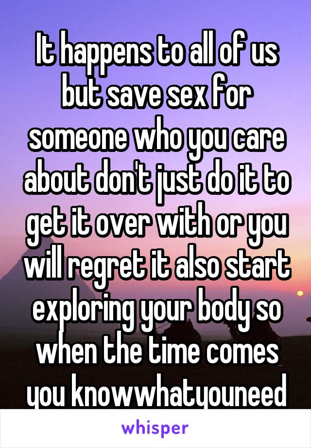 It happens to all of us but save sex for someone who you care about don't just do it to get it over with or you will regret it also start exploring your body so when the time comes you knowwhatyouneed