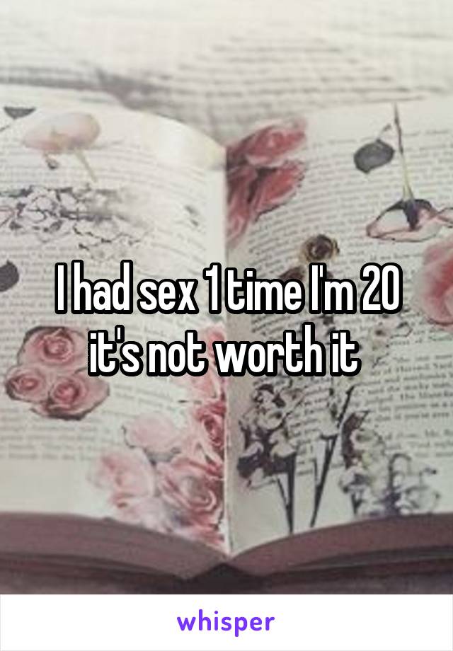 I had sex 1 time I'm 20 it's not worth it 