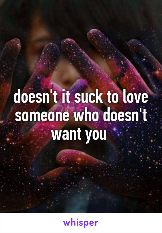 doesn't it suck to love someone who doesn't want you 