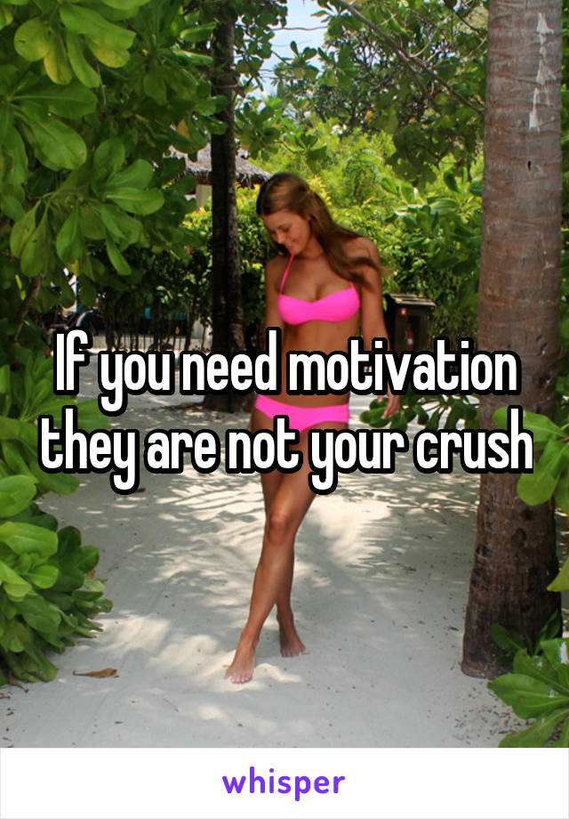 If you need motivation they are not your crush