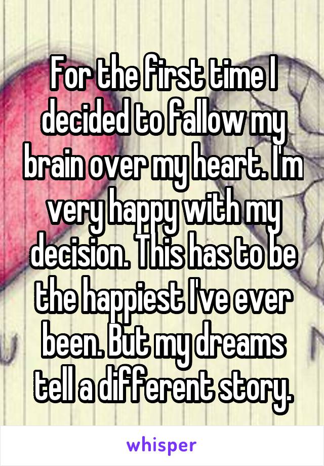 For the first time I decided to fallow my brain over my heart. I'm very happy with my decision. This has to be the happiest I've ever been. But my dreams tell a different story.