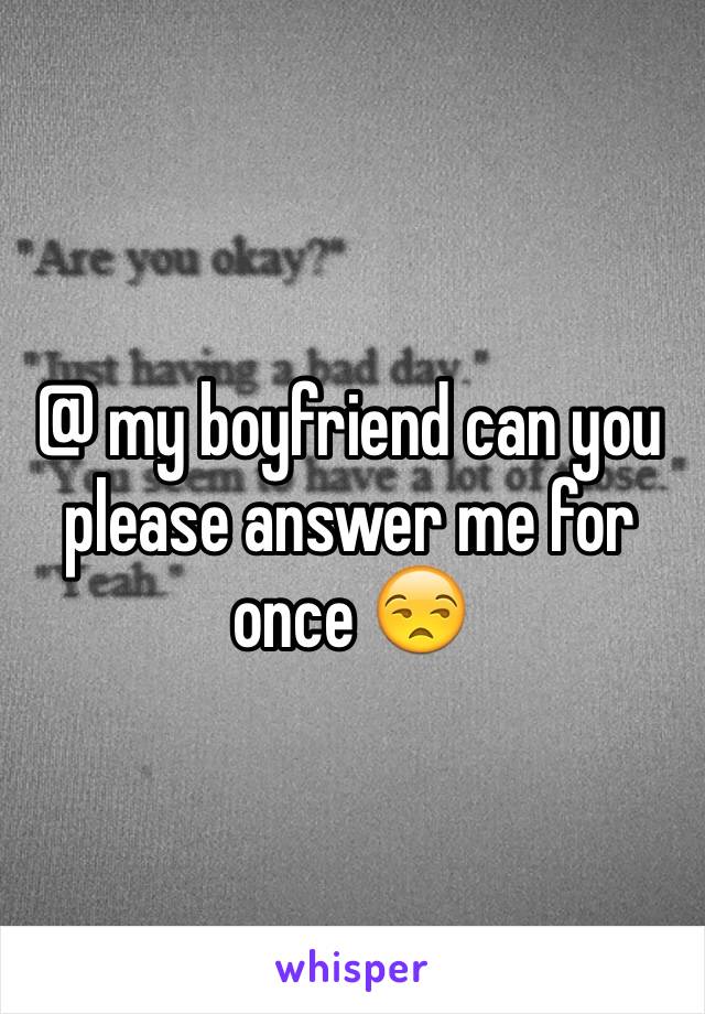 @ my boyfriend can you please answer me for once 😒