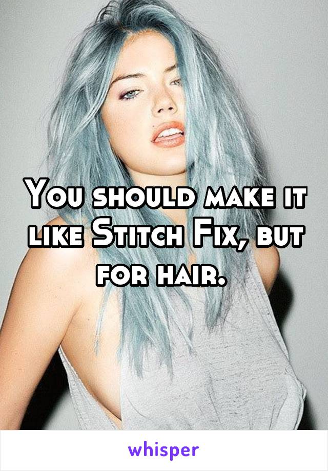 You should make it like Stitch Fix, but for hair. 