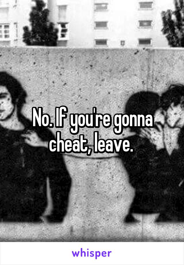 No. If you're gonna cheat, leave. 