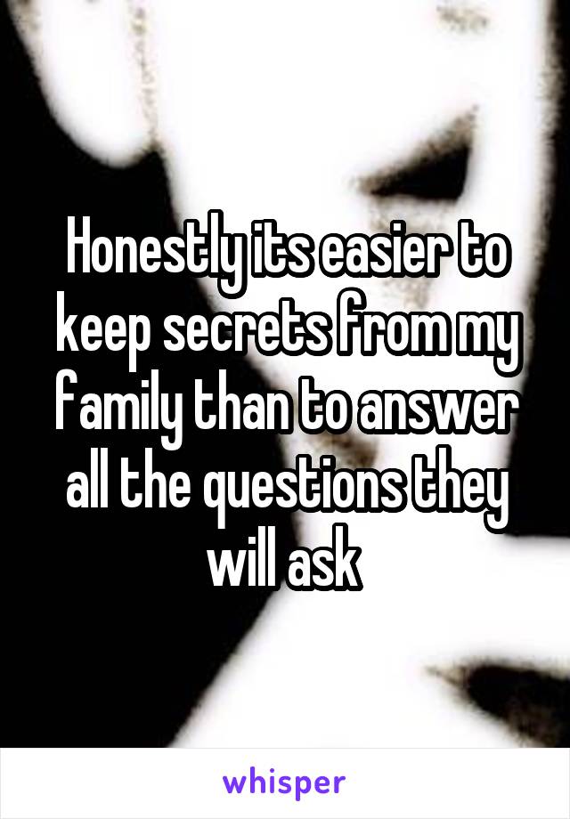 Honestly its easier to keep secrets from my family than to answer all the questions they will ask 