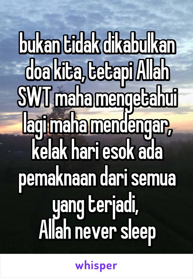 bukan tidak dikabulkan doa kita, tetapi Allah SWT maha mengetahui lagi maha mendengar, kelak hari esok ada pemaknaan dari semua yang terjadi, 
Allah never sleep