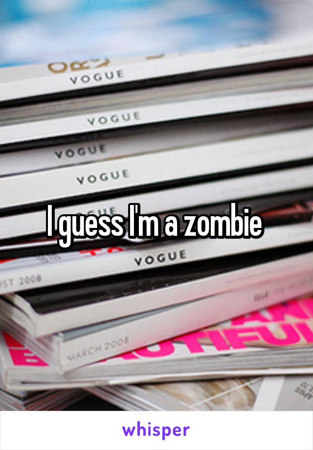 I guess I'm a zombie 