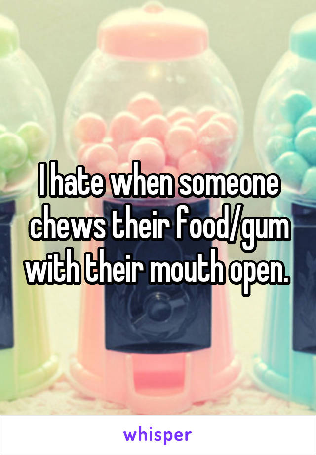 I hate when someone chews their food/gum with their mouth open. 