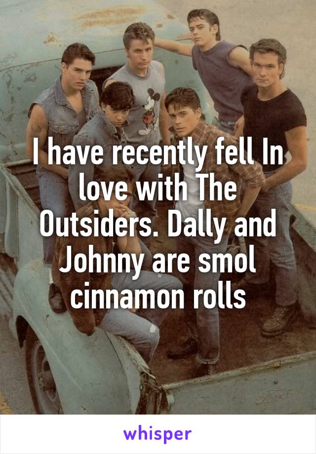 I have recently fell In love with The Outsiders. Dally and Johnny are smol cinnamon rolls