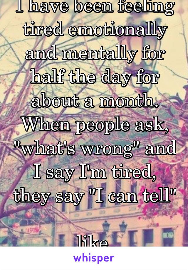 I have been feeling tired emotionally and mentally for half the day for about a month. When people ask, "what's wrong" and I say I'm tired, they say "I can tell" 
like 
No